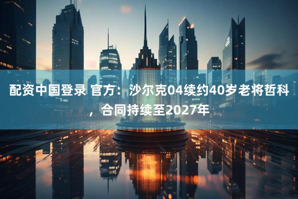 配资中国登录 官方：沙尔克04续约40岁老将哲科，合同持续至2027年