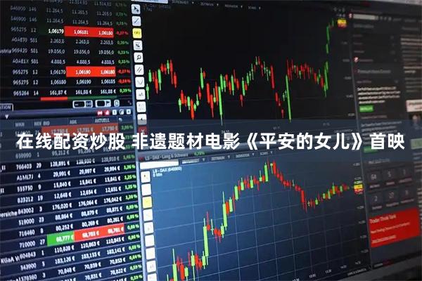 在线配资炒股 非遗题材电影《平安的女儿》首映