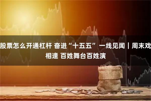 股票怎么开通杠杆 奋进“十五五” 一线见闻｜周末戏相逢 百姓舞台百姓演