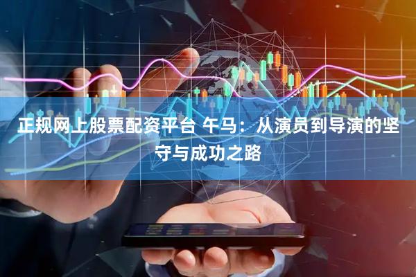 正规网上股票配资平台 午马：从演员到导演的坚守与成功之路