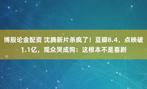博股论金配资 沈腾新片杀疯了！豆瓣8.4，点映破1.1亿，观众哭成狗：这根本不是喜剧