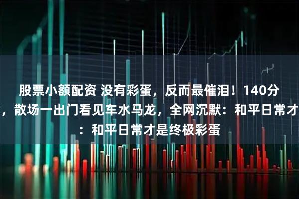 股票小额配资 没有彩蛋，反而最催泪！140分钟战火废墟，散场一出门看见车水马龙，全网沉默：和平日常才是终极彩蛋