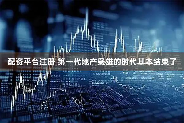 配资平台注册 第一代地产枭雄的时代基本结束了