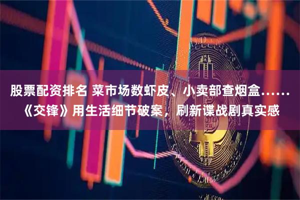 股票配资排名 菜市场数虾皮、小卖部查烟盒……《交锋》用生活细节破案，刷新谍战剧真实感