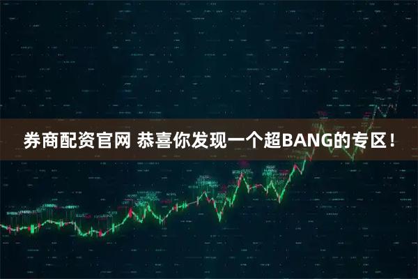 券商配资官网 恭喜你发现一个超BANG的专区！
