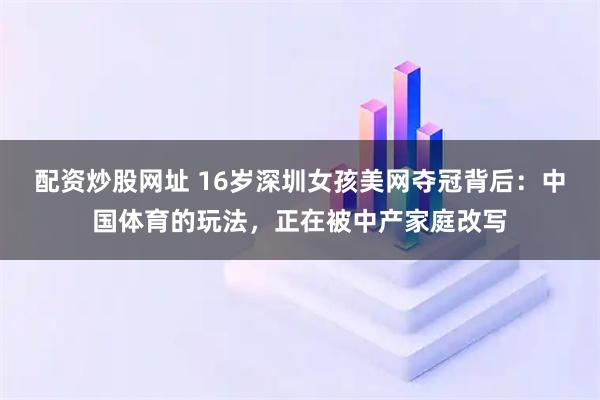 配资炒股网址 16岁深圳女孩美网夺冠背后:中国体育的玩法,正在被中产家庭改写