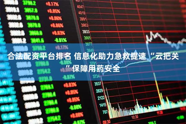 合法配资平台排名 信息化助力急救提速 “云把关”保障用药安全