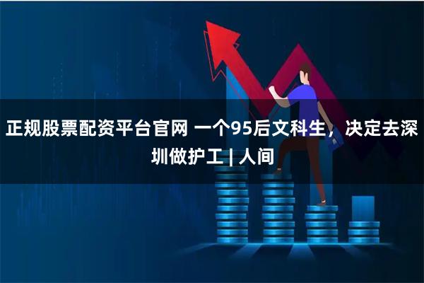 正规股票配资平台官网 一个95后文科生，决定去深圳做护工 | 人间