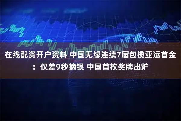 在线配资开户资料 中国无缘连续7届包揽亚运首金：仅差9秒摘银 中国首枚奖牌出炉