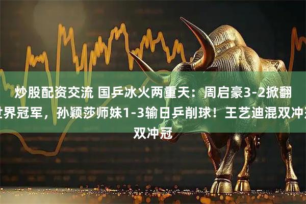 炒股配资交流 国乒冰火两重天:周启豪3-2掀翻世界冠军,孙颖莎师妹1-3输日乒削球!王艺迪混双冲冠
